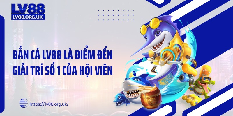 Bắn cá LV88 là điểm đến giải trí số 1 của hội viên
