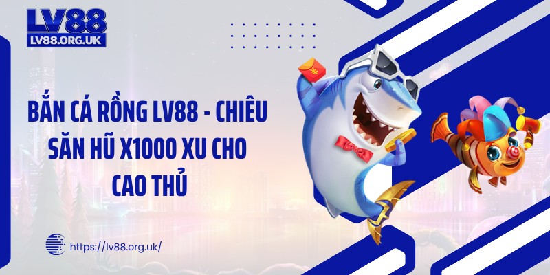 Bắn Cá Rồng LV88 - Chiêu Săn Hũ X1000 Xu Cho Cao Thủ