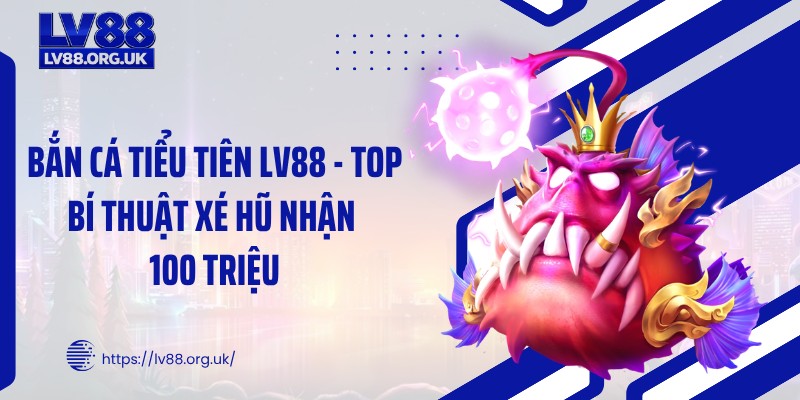 Bắn Cá Tiểu Tiên LV88 - Top Bí Thuật Xé Hũ Nhận 100 Triệu