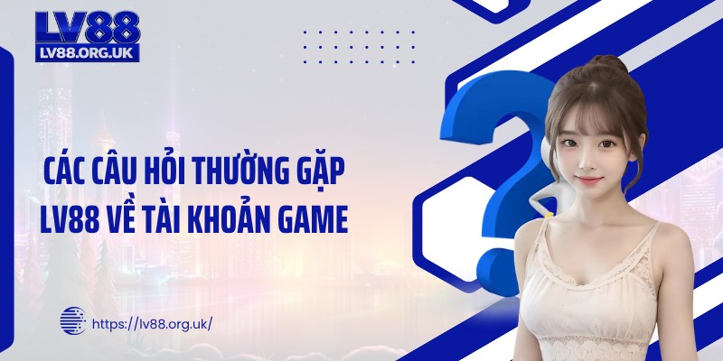 Các câu hỏi thường gặp LV88 về tài khoản game