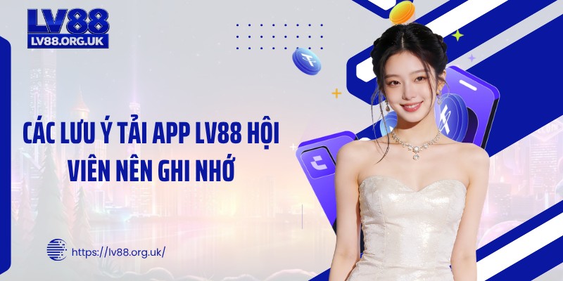 Các lưu ý tải app LV88 hội viên nên ghi nhớ