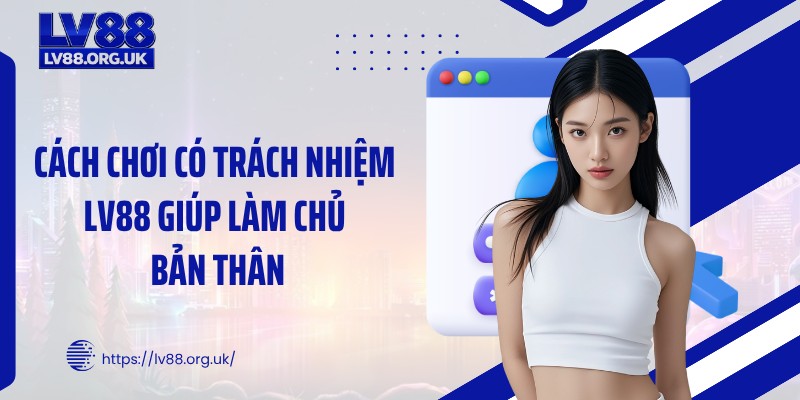 Cách chơi có trách nhiệm LV88 giúp làm chủ bản thân