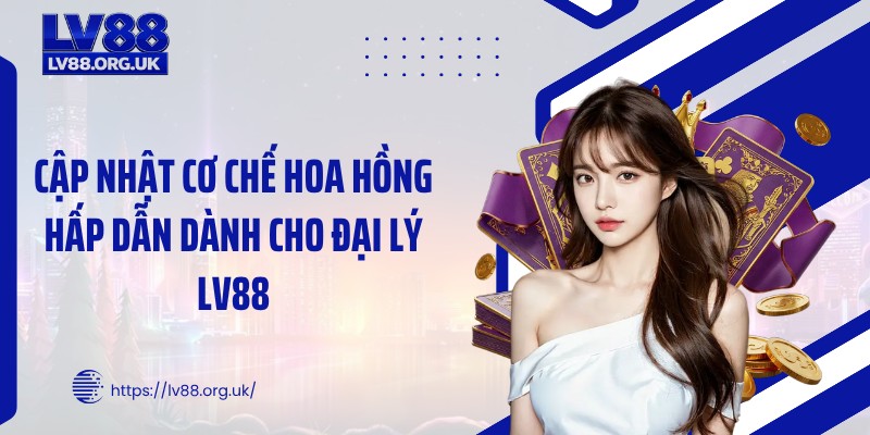 Cập nhật cơ chế hoa hồng hấp dẫn dành cho đại lý LV88