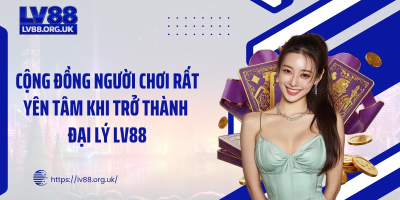 Cộng đồng người chơi rất yên tâm khi trở thành đại lý LV88