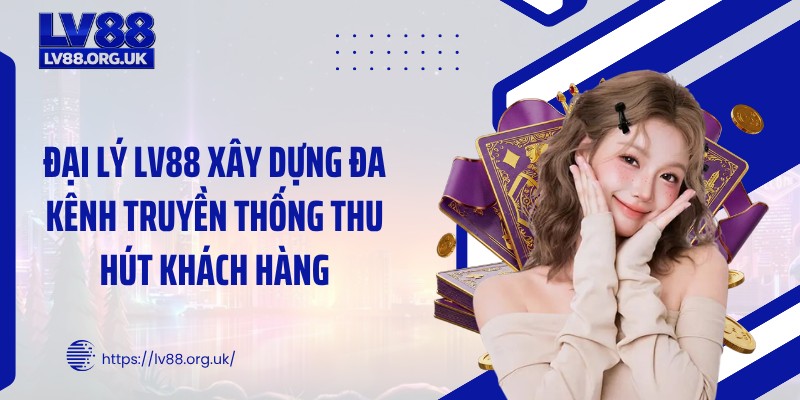 Đại lý LV88 xây dựng đa kênh truyền thống thu hút khách hàng