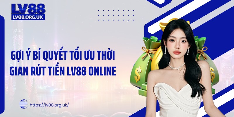 Gợi ý bí quyết tối ưu thời gian rút tiền LV88 online