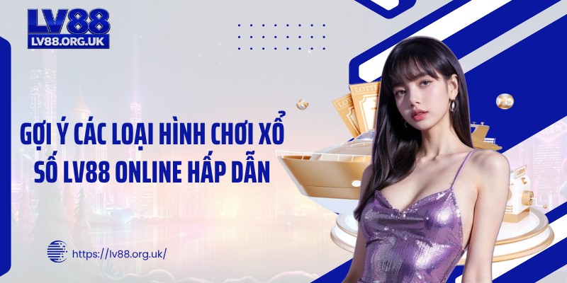 Gợi ý các loại hình chơi xổ số LV88 online hấp dẫn