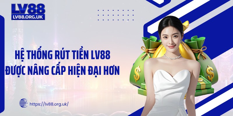 Hệ thống rút tiền LV88 được nâng cấp hiện đại hơn