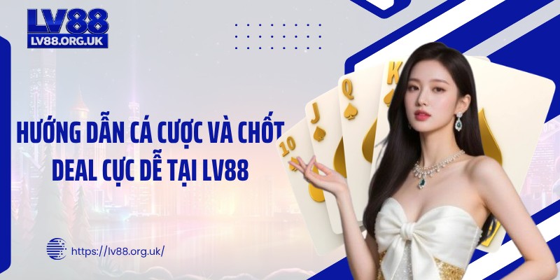 Hướng dẫn cá cược và chốt deal cực dễ tại LV88