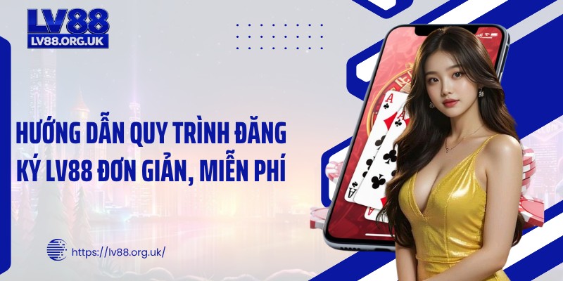 Hướng dẫn quy trình đăng ký LV88 đơn giản, miễn phí