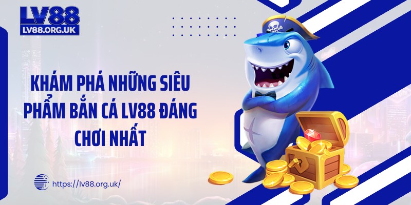 Khám phá những siêu phẩm bắn cá LV88 đáng chơi nhất