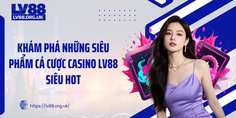 Khám phá những siêu phẩm cá cược casino LV88 siêu hot