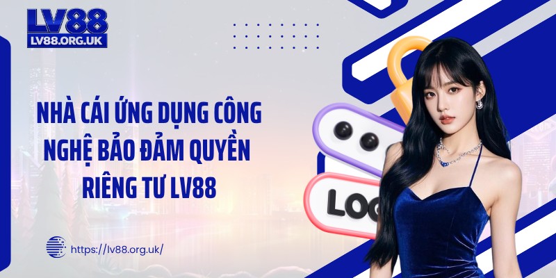 Nhà cái ứng dụng công nghệ bảo đảm quyền riêng tư LV88