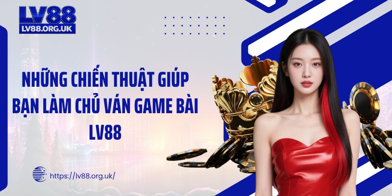 Những chiến thuật giúp bạn làm chủ ván game bài LV88