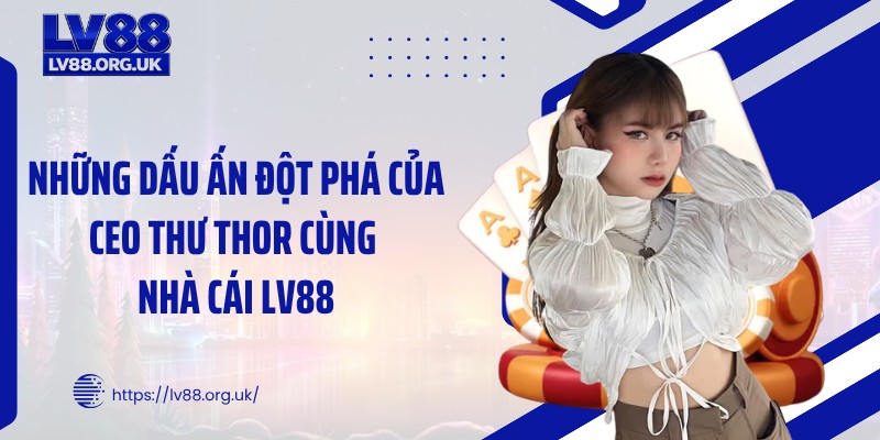 Những dấu ấn đột phá của CEO Thư Thor cùng nhà cái LV88