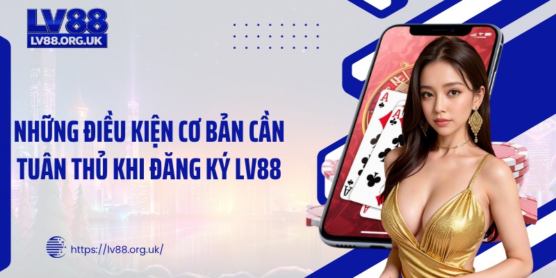 Những điều kiện cơ bản cần tuân thủ khi đăng ký LV88