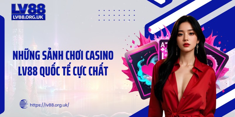 Những sảnh chơi casino LV88 quốc tế cực chất