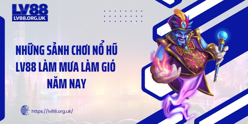 Những sảnh chơi nổ hũ LV88 làm mưa làm gió năm nay