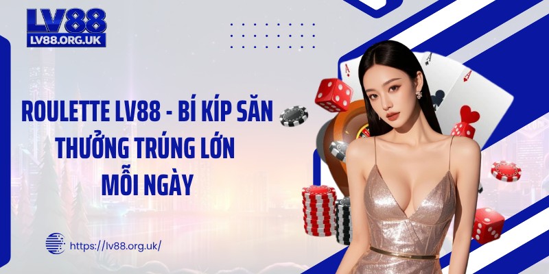 Roulette LV88 - Bí Kíp Săn Thưởng Trúng Lớn Mỗi Ngày