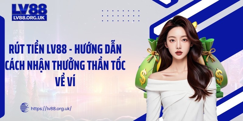 Rút Tiền LV88 - Hướng Dẫn Cách Nhận Thưởng Thần Tốc Về Ví