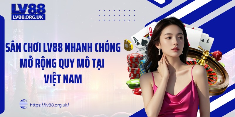 Sân chơi LV88 nhanh chóng mở rộng quy mô tại Việt Nam