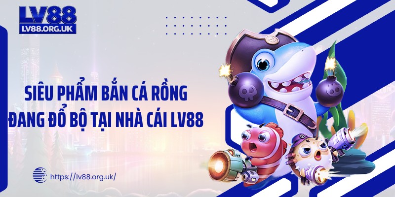 Siêu phẩm bắn cá rồng đang đổ bộ tại nhà cái LV88