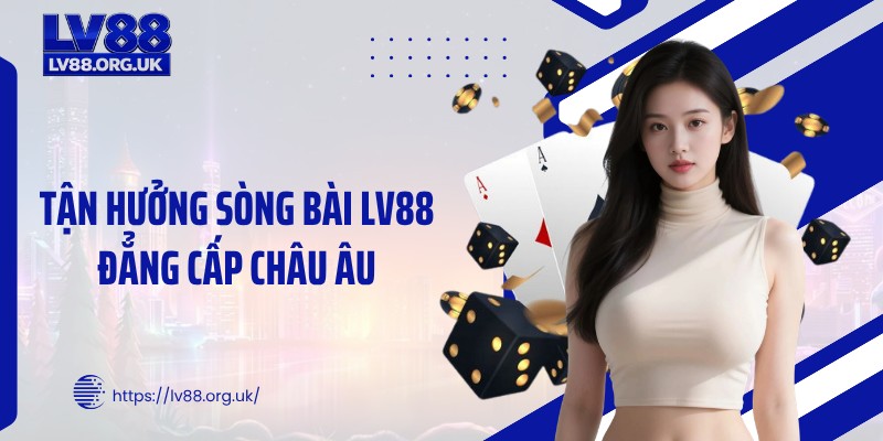 Tận hưởng sòng bài LV88 đẳng cấp châu Âu