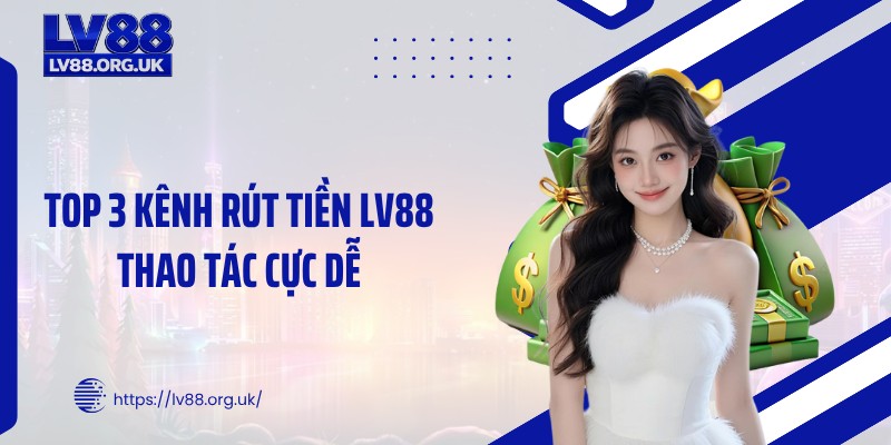 Top 3 kênh rút tiền LV88 thao tác cực dễ